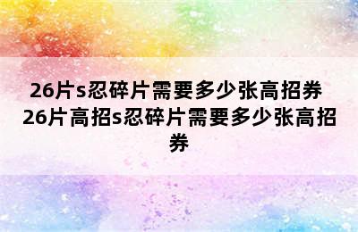 26片s忍碎片需要多少张高招券 26片高招s忍碎片需要多少张高招券